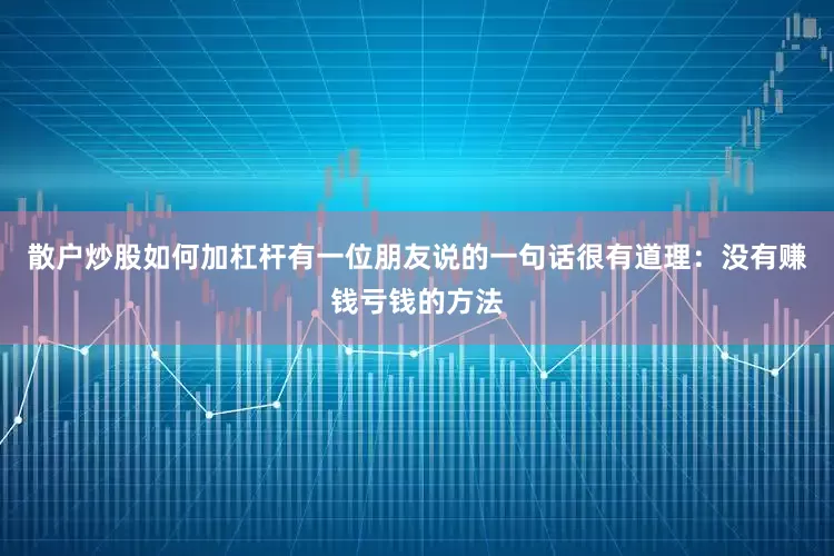 散户炒股如何加杠杆有一位朋友说的一句话很有道理：没有赚钱亏钱的方法