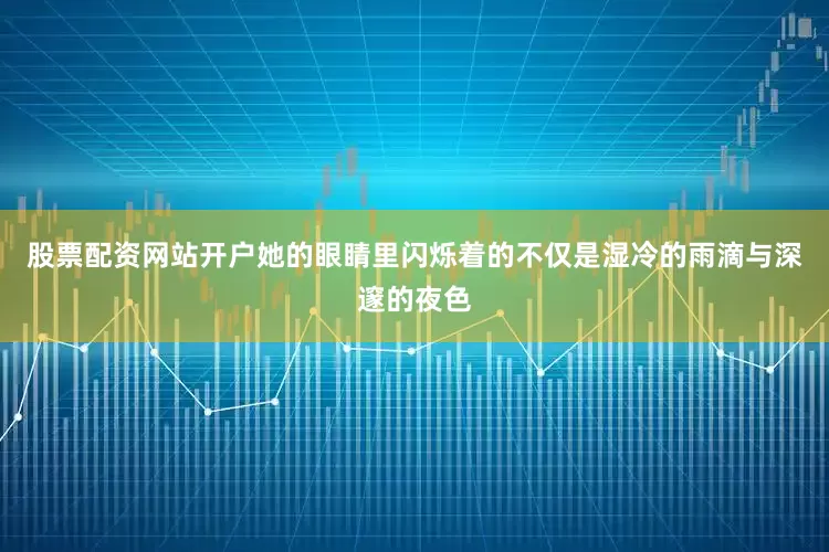 股票配资网站开户她的眼睛里闪烁着的不仅是湿冷的雨滴与深邃的夜色
