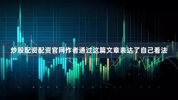 炒股配资配资官网作者通过这篇文章表达了自己看法