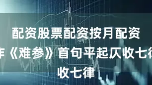 配资股票配资按月配资作《难参》首句平起仄收七律