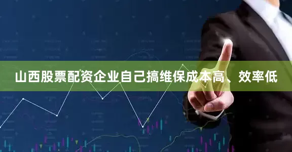 山西股票配资企业自己搞维保成本高、效率低