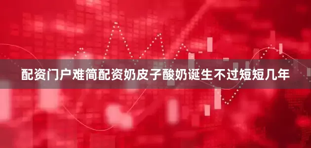 配资门户难简配资奶皮子酸奶诞生不过短短几年