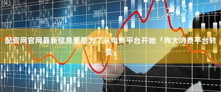 配资网官网最新信息更是为了从电商平台开始「向大消费平台转变」