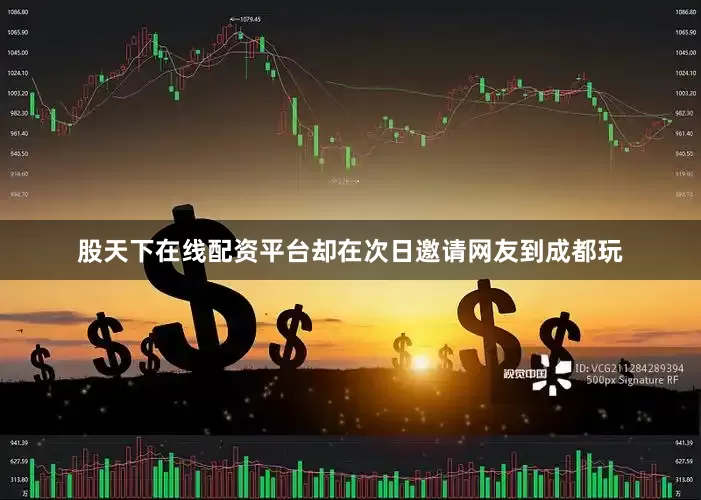 股天下在线配资平台却在次日邀请网友到成都玩