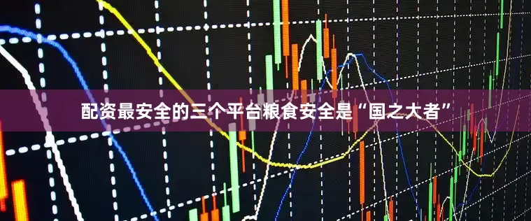 配资最安全的三个平台粮食安全是“国之大者”