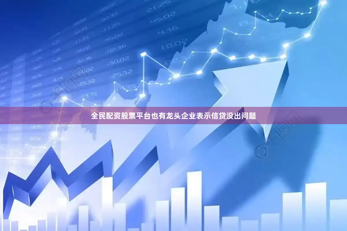 全民配资股票平台也有龙头企业表示信贷没出问题