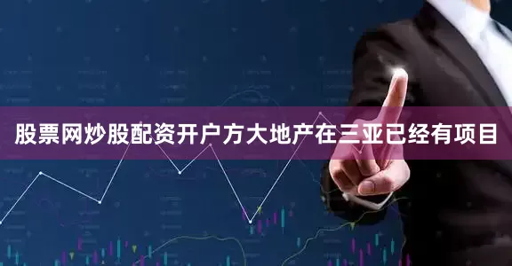 股票网炒股配资开户方大地产在三亚已经有项目