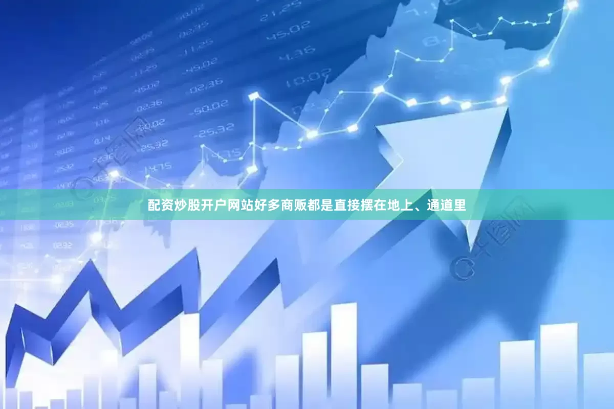 配资炒股开户网站好多商贩都是直接摆在地上、通道里