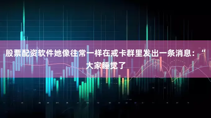 股票配资软件她像往常一样在戒卡群里发出一条消息：“大家睡觉了