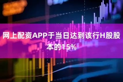 网上配资APP于当日达到该行H股股本的15%