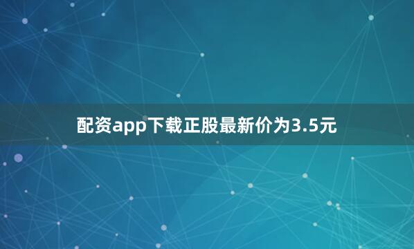 配资app下载正股最新价为3.5元