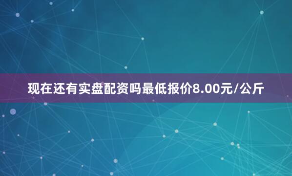 现在还有实盘配资吗最低报价8.00元/公斤