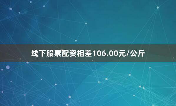 线下股票配资相差106.00元/公斤