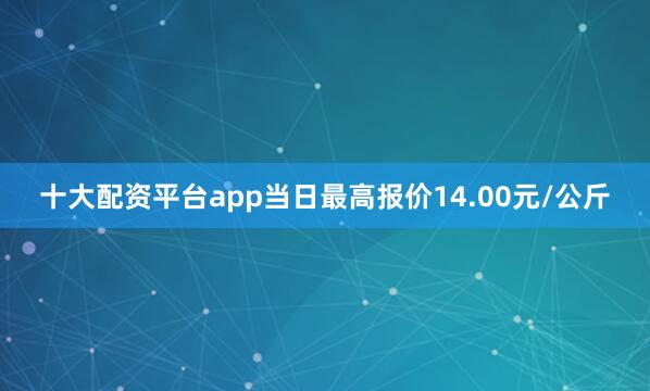 十大配资平台app当日最高报价14.00元/公斤