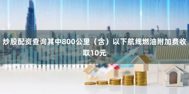 炒股配资查询其中800公里（含）以下航线燃油附加费收取10元