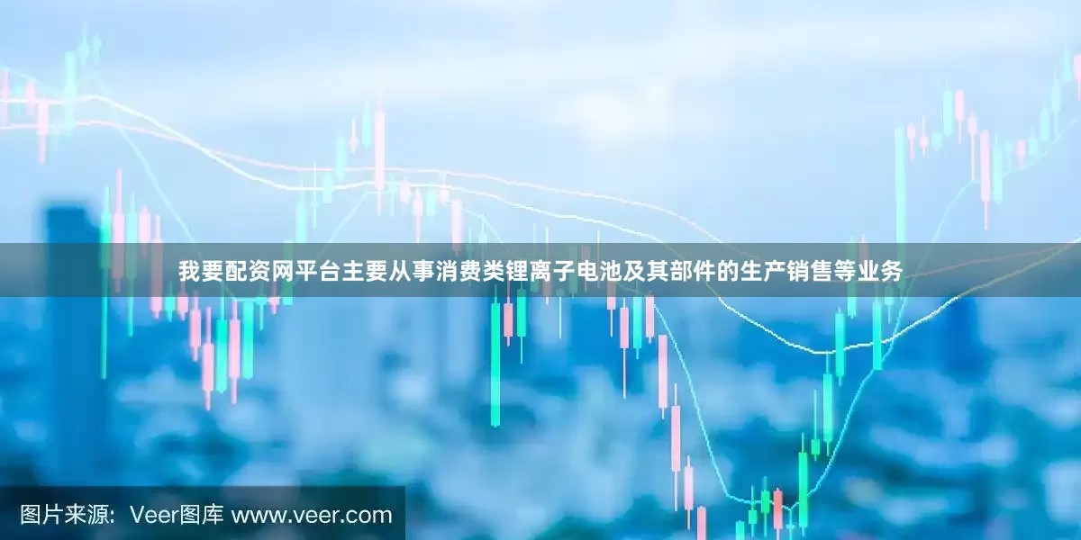 我要配资网平台主要从事消费类锂离子电池及其部件的生产销售等业务