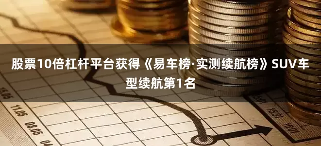 股票10倍杠杆平台获得《易车榜·实测续航榜》SUV车型续航第1名