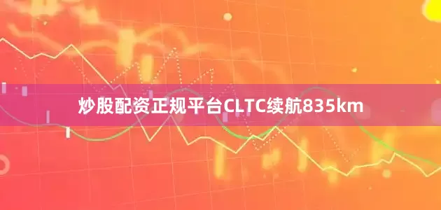 炒股配资正规平台CLTC续航835km