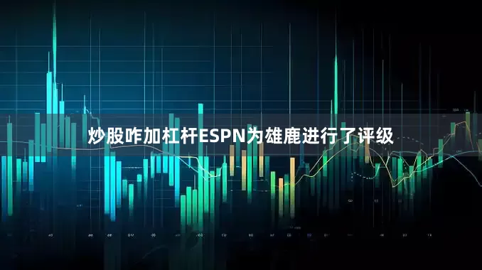炒股咋加杠杆ESPN为雄鹿进行了评级