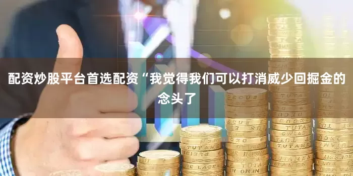 配资炒股平台首选配资“我觉得我们可以打消威少回掘金的念头了