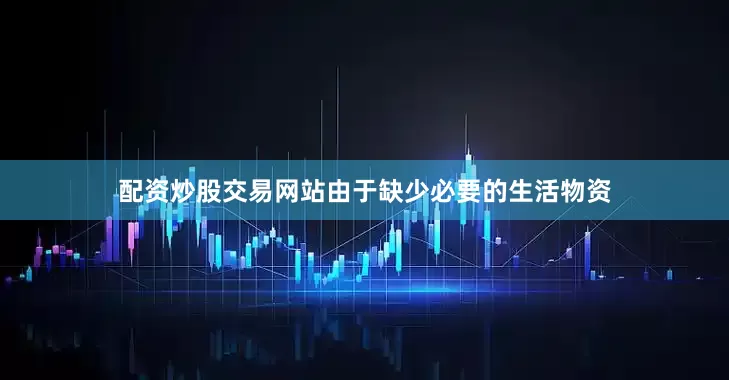 配资炒股交易网站由于缺少必要的生活物资