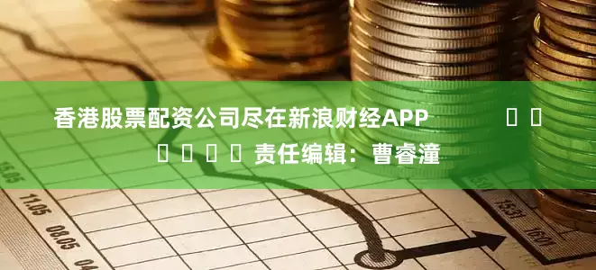 香港股票配资公司尽在新浪财经APP            						责任编辑：曹睿潼