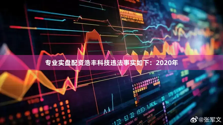 专业实盘配资浩丰科技违法事实如下：　　2020年
