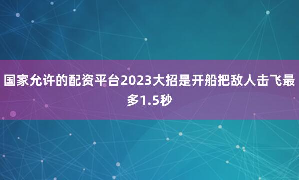国家允许的配资平台2023大招是开船把敌人击飞最多1.5秒