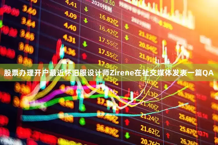 股票办理开户最近怀旧服设计师Zirene在社交媒体发表一篇QA