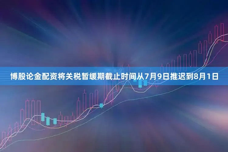 博股论金配资将关税暂缓期截止时间从7月9日推迟到8月1日