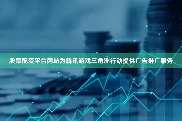 股票配资平台网站为腾讯游戏三角洲行动提供广告推广服务
