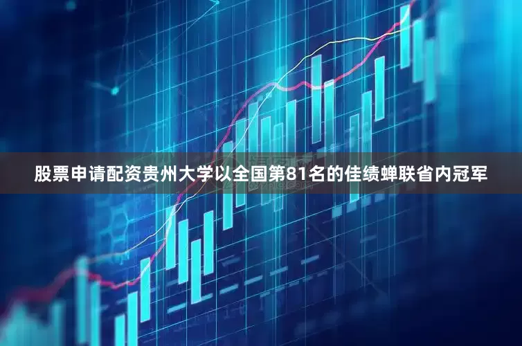股票申请配资贵州大学以全国第81名的佳绩蝉联省内冠军