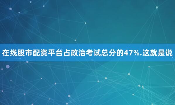 在线股市配资平台占政治考试总分的47%.这就是说