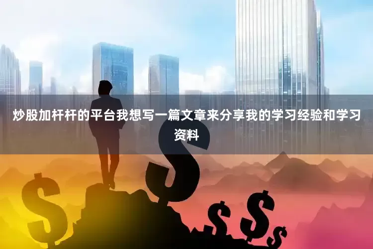 炒股加杆杆的平台我想写一篇文章来分享我的学习经验和学习资料