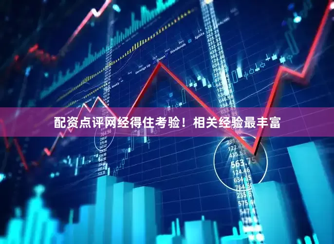配资点评网经得住考验！相关经验最丰富