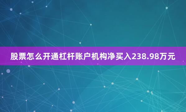 股票怎么开通杠杆账户机构净买入238.98万元