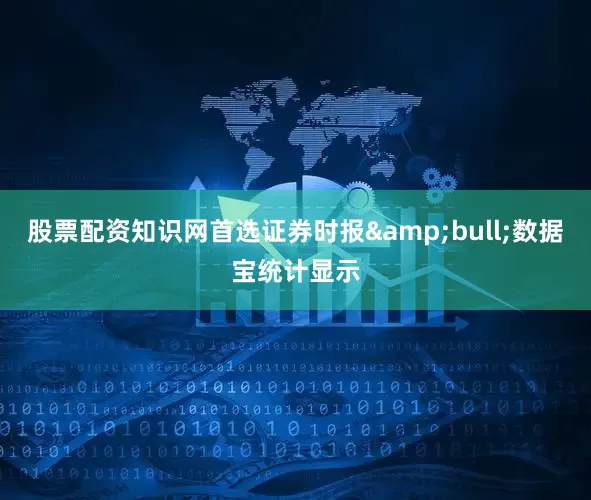 股票配资知识网首选证券时报&bull;数据宝统计显示