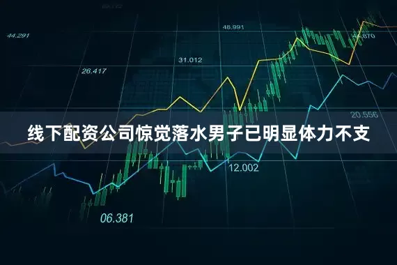 线下配资公司惊觉落水男子已明显体力不支