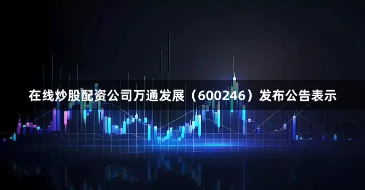 在线炒股配资公司万通发展（600246）发布公告表示