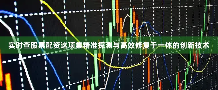 实时查股票配资这项集精准探测与高效修复于一体的创新技术