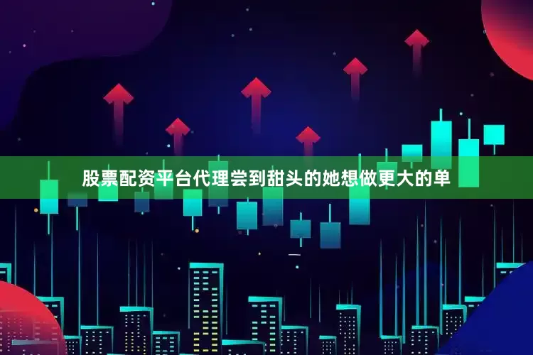 股票配资平台代理尝到甜头的她想做更大的单