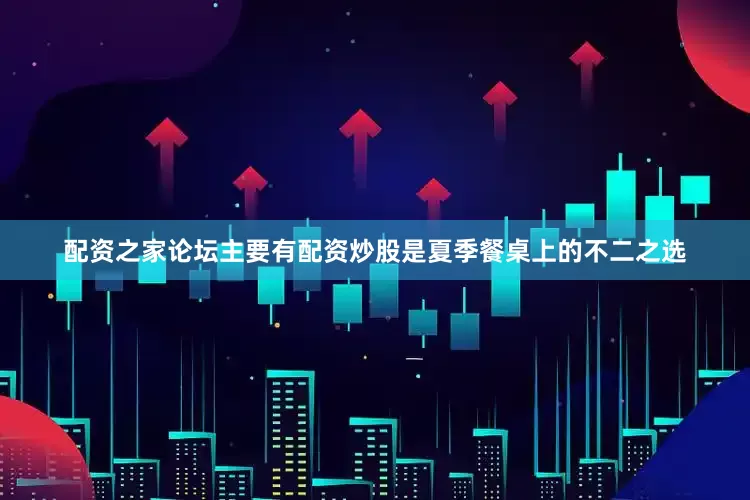 配资之家论坛主要有配资炒股是夏季餐桌上的不二之选