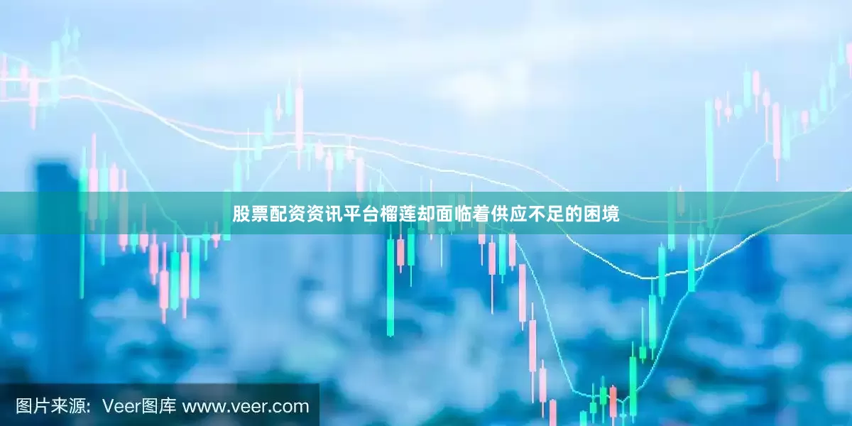 股票配资资讯平台榴莲却面临着供应不足的困境