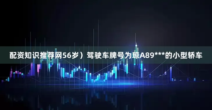 配资知识推荐网56岁）驾驶车牌号为琼A89***的小型轿车
