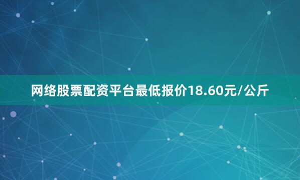 网络股票配资平台最低报价18.60元/公斤