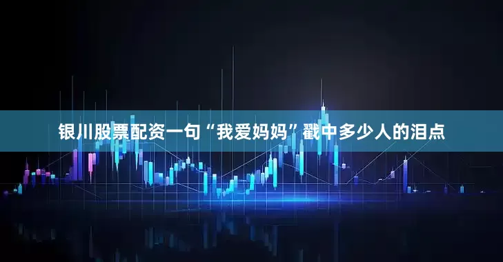银川股票配资一句“我爱妈妈”戳中多少人的泪点