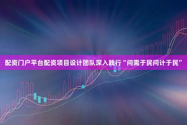 配资门户平台配资　　项目设计团队深入践行“问需于民问计于民”