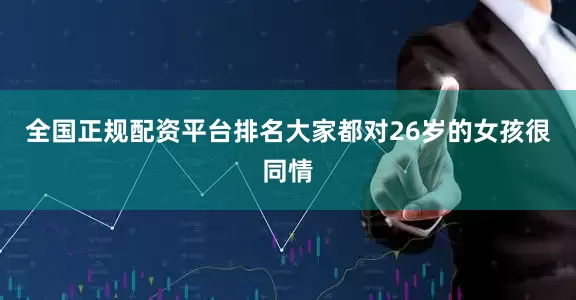 全国正规配资平台排名大家都对26岁的女孩很同情