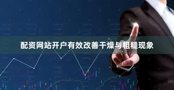 配资网站开户有效改善干燥与粗糙现象