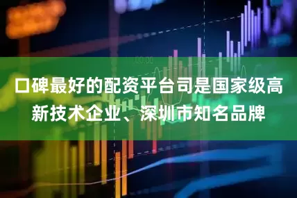口碑最好的配资平台司是国家级高新技术企业、深圳市知名品牌